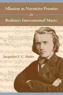 Allusion As Narrative Premise In Brahms's Instrumental Music by Jacquelyn Sholes