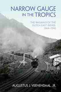 Narrow Gauge In The Tropics: The Railways Of The Dutch East Indies, 1864-1942 by Augustus J. Veenendaal
