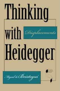 Thinking with Heidegger: Displacements by Miguel De Beistegui