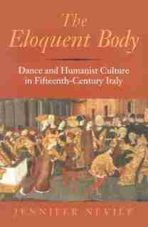 The Eloquent Body: Dance and Humanist Culture in Fifteenth-Century Italy by Jennifer Nevile