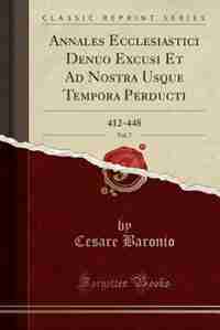 Annales Ecclesiastici Denuo Excusi Et Ad Nostra Usque Tempora Perducti, Vol. 7: 412-448 (Classic Reprint) by Cesare Baronio