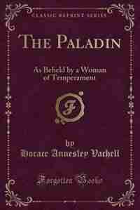 The Paladin: As Beheld by a Woman of Temperament (Classic Reprint) by Horace Annesley Vachell