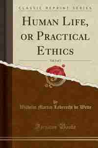 Human Life, or Practical Ethics, Vol. 1 of 2 (Classic Reprint) by Wilhelm Martin Leberecht De Wette