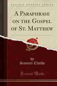A Paraphrase on the Gospel of St. Matthew (Classic Reprint) by Samuel Clarke