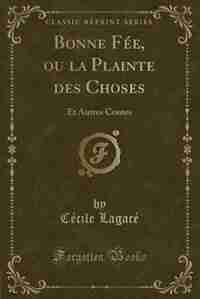 Bonne Fée, ou la Plainte des Choses: Et Autres Contes (Classic Reprint) by Cécile Lagacé