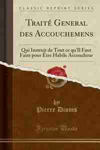 Traité General des Accouchemens: Qui Instruit de Tout ce qu'Il Faut Faire pour Être Habile Accoucheur (Classic Reprint)