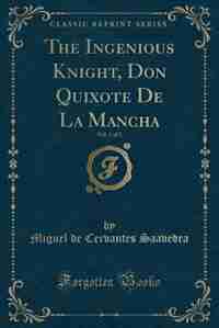 The Ingenious Knight, Don Quixote De La Mancha, Vol. 1 of 3 (Classic Reprint) by Miguel de Cervantes Saavedra