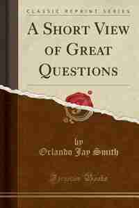 A Short View of Great Questions (Classic Reprint) by Orlando Jay Smith