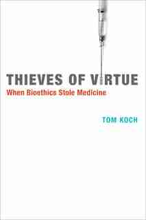 Thieves Of Virtue: When Bioethics Stole Medicine by Tom Koch
