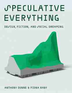 Speculative Everything: Design, Fiction, And Social Dreaming by Anthony Dunne