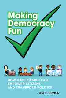 Making Democracy Fun: How Game Design Can Empower Citizens And Transform Politics by Josh A. Lerner