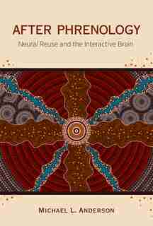After Phrenology: Neural Reuse And The Interactive Brain by Michael L. Anderson