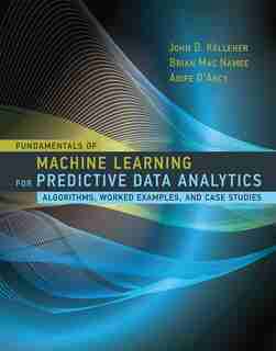 Fundamentals Of Machine Learning For Predictive Data Analytics: Algorithms, Worked Examples, And Case Studies by John D. Kelleher