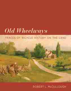Old Wheelways: Traces Of Bicycle History On The Land by Robert L. McCullough