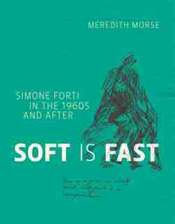 Soft Is Fast: Simone Forti In The 1960s And After by Meredith Morse
