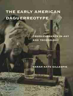 The Early American Daguerreotype: Cross-currents In Art And Technology by Sarah Kate Gillespie