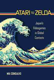 Atari To Zelda: Japan's Videogames In Global Contexts by Mia Consalvo