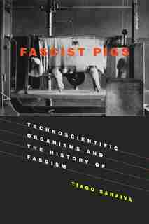 Fascist Pigs: Technoscientific Organisms And The History Of Fascism by Tiago Saraiva