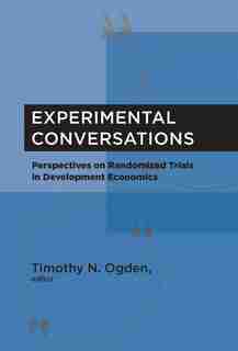 Experimental Conversations: Perspectives On Randomized Trials In Development Economics by Timothy N. Ogden