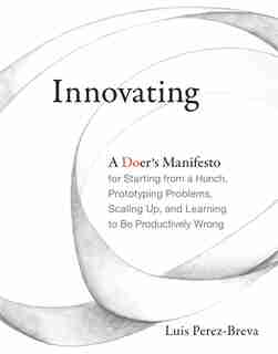 Innovating: A Doer's Manifesto For Starting From A Hunch, Prototyping Problems, Scaling Up, And Learning To Be by Luis Perez-breva