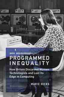 Programmed Inequality: How Britain Discarded Women Technologists And Lost Its Edge In Computing by Marie Hicks