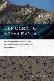 Democratic Experiments: Problematizing Nanotechnology And Democracy In Europe And The United States by Brice Laurent