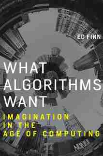 What Algorithms Want: Imagination In The Age Of Computing by Ed Finn