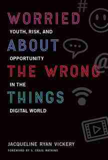 Worried About The Wrong Things: Youth, Risk, And Opportunity In The Digital World by Jacqueline Ryan Vickery