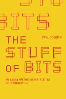 The Stuff Of Bits: An Essay On The Materialities Of Information by Paul Dourish