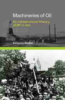 Machineries of Oil: An Infrastructural History of BP in Iran by Katayoun Shafiee
