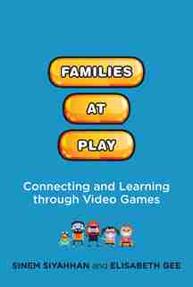 Families at Play: Connecting and Learning through Video Games by Sinem Siyahhan