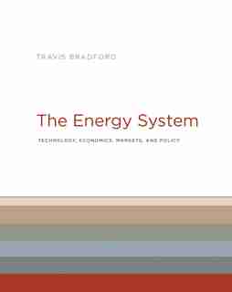 The Energy System: Technology, Economics, Markets, and Policy by Travis Bradford