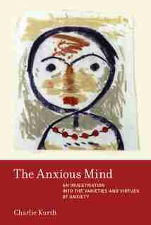 The Anxious Mind: An Investigation Into The Varieties And Virtues Of Anxiety by Charlie Kurth
