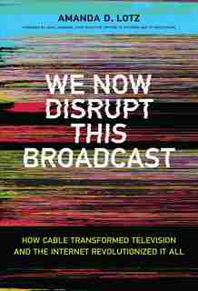 We Now Disrupt This Broadcast: How Cable Transformed Television and the Internet Revolutionized It All by Amanda D. Lotz