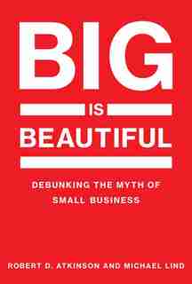 Big Is Beautiful: Debunking the Myth of Small Business by Robert D. Atkinson