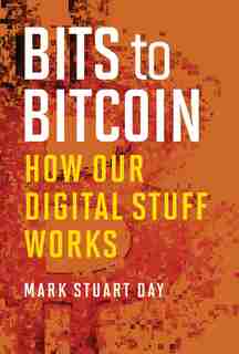 Bits To Bitcoin: How Our Digital Stuff Works by Mark Stuart Day