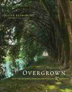 Overgrown: Practices Between Landscape Architecture And Gardening by Julian Raxworthy