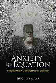 Anxiety And The Equation: Understanding Boltzmann's Entropy by Eric Johnson