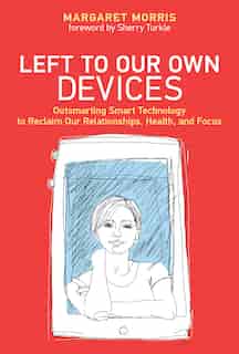 Left To Our Own Devices: Outsmarting Smart Technology To Reclaim Our Relationships, Health, And Focus by Margaret E. Morris