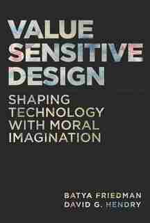 Value Sensitive Design: Shaping Technology With Moral Imagination by Batya Friedman