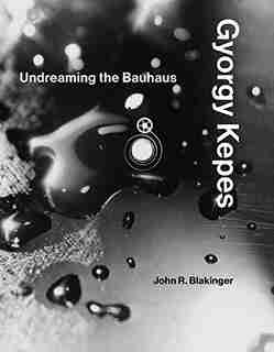 Gyorgy Kepes: Undreaming The Bauhaus by John R. Blakinger