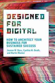 Designed For Digital: How To Architect Your Business For Sustained Success by Jeanne W. Ross