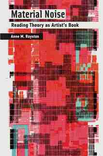 Material Noise: Reading Theory As Artist's Book by Anne M. Royston