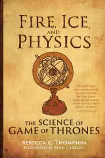 Fire, Ice, And Physics: The Science Of Game Of Thrones by Rebecca C. Thompson