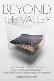 Beyond The Valley: How Innovators Around The World Are Overcoming Inequality And Creating The Technologies Of Tomorrow by Ramesh Srinivasan