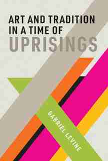Art And Tradition In A Time Of Uprisings by Gabriel Levine