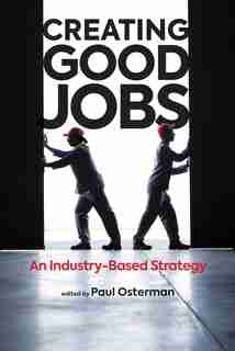 Creating Good Jobs: An Industry-based Strategy by Paul Osterman