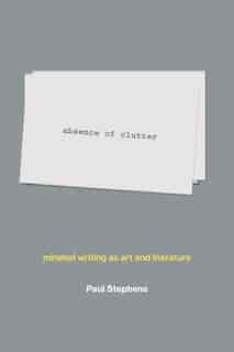 Absence Of Clutter: Minimal Writing As Art And Literature by Paul Stephens