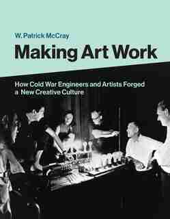 Making Art Work: How Cold War Engineers And Artists Forged A New Creative Culture by W. Patrick Mccray