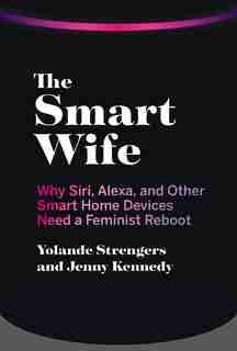 The Smart Wife: Why Siri, Alexa, And Other Smart Home Devices Need A Feminist Reboot by Yolande Strengers